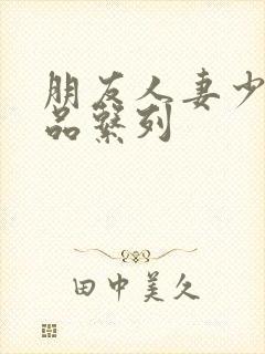 朋友人妻少妇精品系列