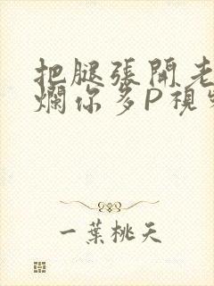 把腿张开老子臊烂你多P视频软件