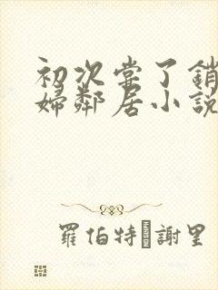 初次尝了销魂少妇邻居小说