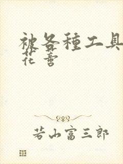 被各种工具调教花蒂