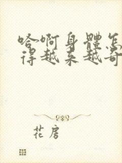 哈啊身体怎么变得越来越奇怪了