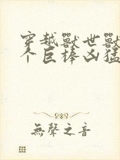 穿越兽世兽王个个巨棒凶猛