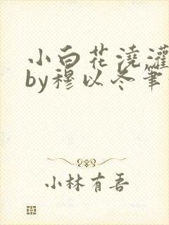 小白花浇灌日常by穆以冬笔趣阁