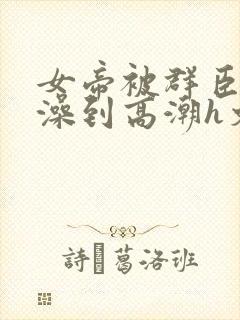 女帝被群臣伦流澡到高潮h文