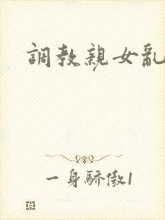 调教亲女乱h文