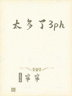 太多了3ph