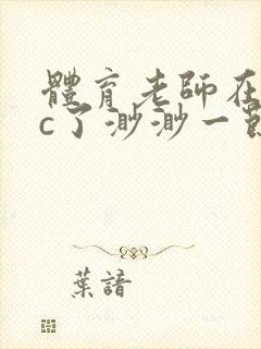 体育老师在单杠c了渺渺一节课