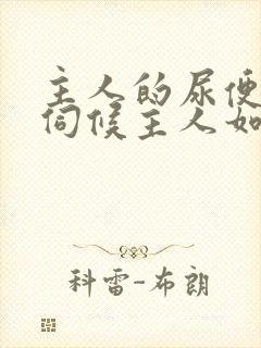 主人的尿便器h伺候主人如厕吞尿