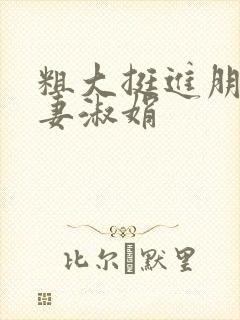 粗大挺进朋友人妻淑娟