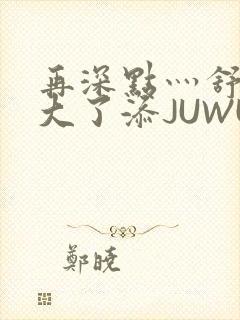 再深点灬舒服灬大了添JUWU