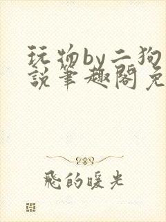 玩物by二狗小说笔趣阁免费阅读