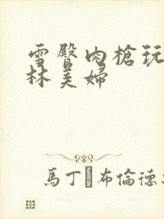 雪臀肉枪玩遍武林美妇