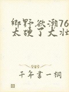 乡野欲潮76章太硬了大壮下载
