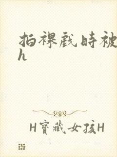 拍裸戏时被c了h