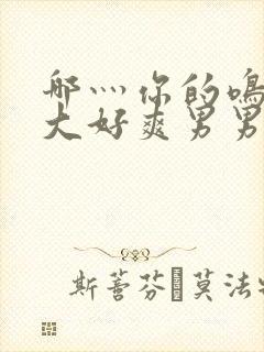 哪灬你的鸣巴好大好爽男男