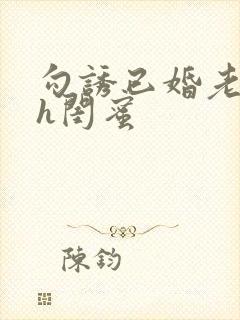 勾诱已婚老男人h闺蜜