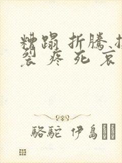 糟蹋 折腾 撕裂 疼 死 哀求