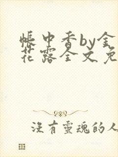 帐中香by金银花露全文免费阅读无弹窗大结局