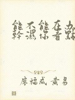 能不能在办公室干湿你看点