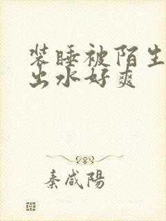 装睡被陌生人摸出水好爽