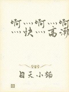 啊灬啊灬啊灬啊灬快灬高潮了