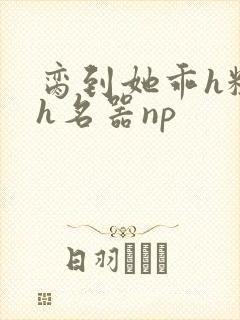 脔到她乖h粗话h名器np