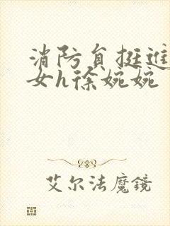 消防员挺进乖乖女h徐婉婉