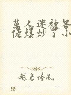 万人迷被各路大佬爆炒了小说