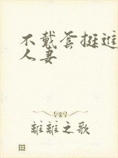 不戴套挺进朋友人妻