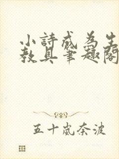 小诗成为生物课教具笔趣阁