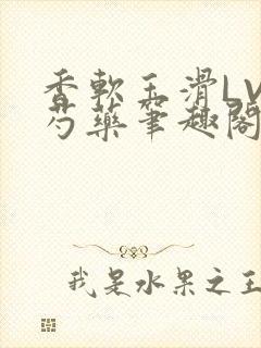 香软玉滑LVL芍药笔趣阁