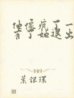 他像疯了一样占有了她退出