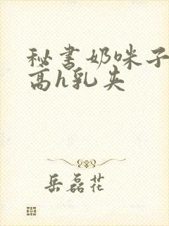 秘书奶咪子真大高h乳夹