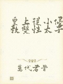 皇上从小侵犯调教双性太子小说