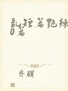 乱短篇艳辣500篇