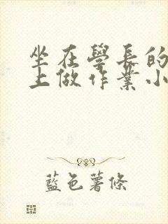 坐在学长的巨大上做作业小说