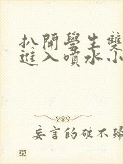 扒开学生双腿猛进入喷水小说