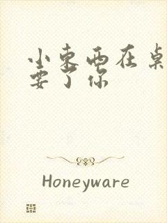 小东西在桌子上要了你