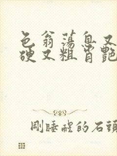 色翁荡息又大又硬又粗肖艳