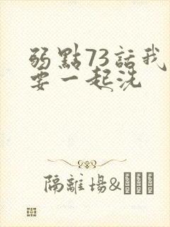 弱点73话我也要一起洗