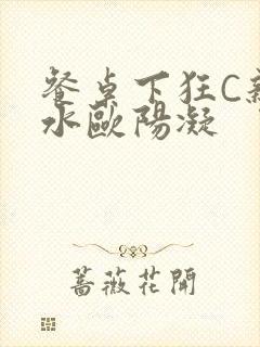 餐桌下狂C亲女水欧阳凝