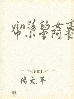 yin荡的女高中小雪阿豪