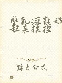 双乳涨鼓奶头翘起来揉捏