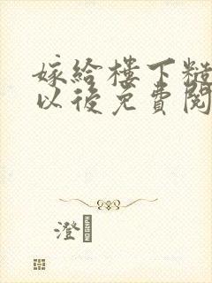 嫁给楼下糙汉后以后免费阅读