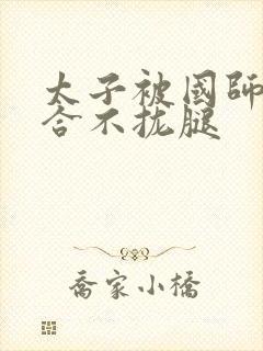 太子被国师c到合不拢腿