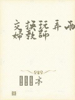 交换玩弄两个美妇教师