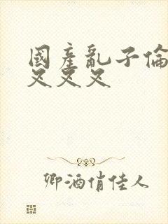 国产乱子伦农村叉叉叉