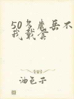 50多岁岳不让我戴套