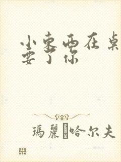 小东西在桌子上要了你