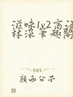 滋味1v2商洛林深笔趣阁